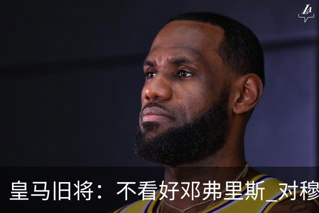 皇马旧将：不看好邓弗里斯 对穆帅也有疑虑，能请来克洛普就好了